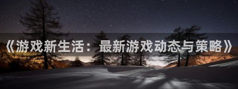 优贝娱乐下载链接：《游戏新生活：最新游戏动态与策略》