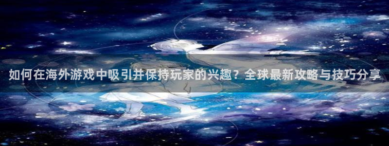 优贝娱乐测速登陆：如何在海外游戏中吸引并保持玩家的兴趣？全球