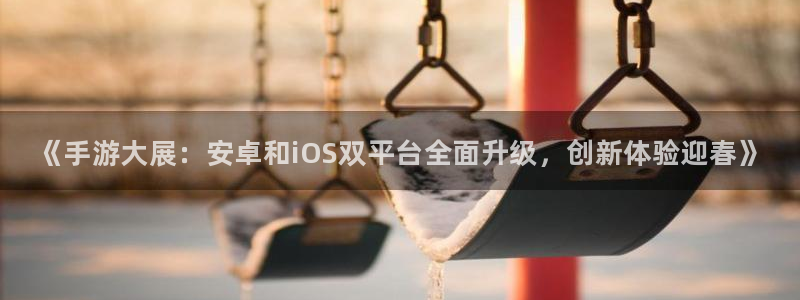 优贝娱乐网页登录入口官网：《手游大展：安卓和iOS双平台全面