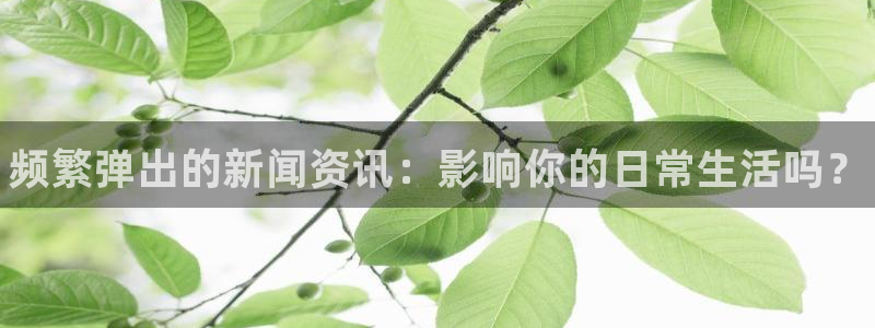 优贝娱乐开户测速：频繁弹出的新闻资讯：影响你的日常生活吗？