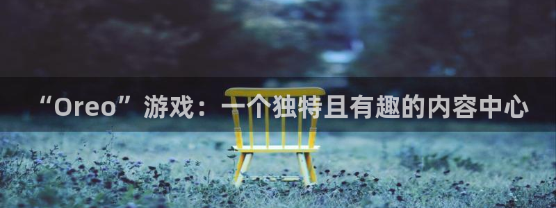 优贝娱乐网址官网：“Oreo”游戏：一个独特且有趣的内容中心