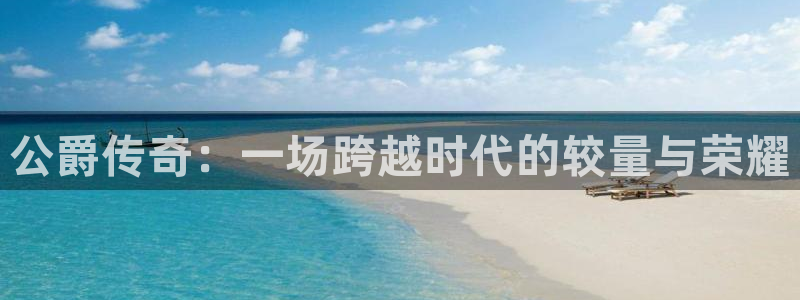 优贝娱乐平台登陆：公爵传奇：一场跨越时代的较量与荣耀