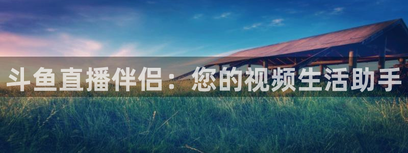 球神直播免费足球直播：斗鱼直播伴侣：您的视频生活助手