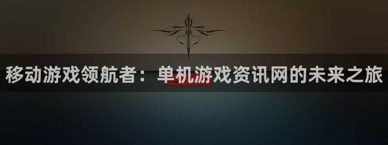 优贝娱乐平台官方网站：移动游戏领航者：单机游戏资讯网的未来之