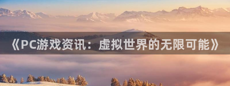 优贝娱乐网页登录入口官网：《PC游戏资讯：虚拟世界的无限可能