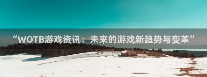 优贝娱乐注册登录平台：“WOTB游戏资讯：未来的游戏新趋势与