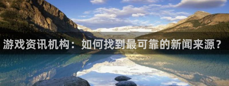 优贝娱乐官方注册登录：游戏资讯机构：如何找到最可靠的新闻来源