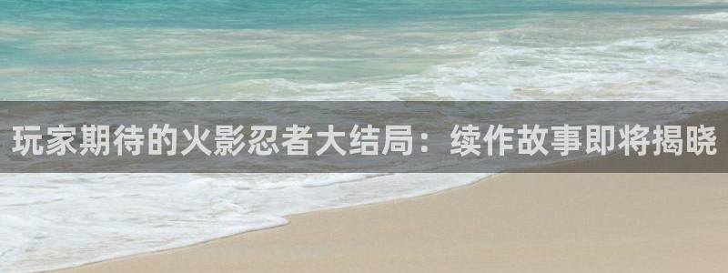 优贝娱乐注册：玩家期待的火影忍者大结局：续作故事即将揭晓