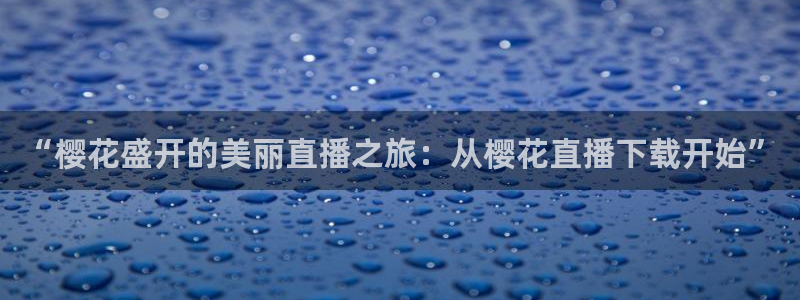 球神体育直播官网：“樱花盛开的美丽直播之旅：从樱花直播下载开始”