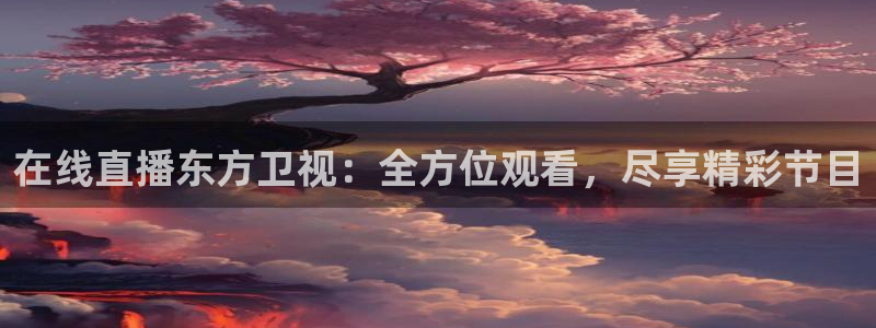 球神体育直播在线：在线直播东方卫视：全方位观看，尽享精彩节目
