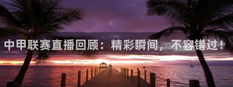球神直播体育：中甲联赛直播回顾：精彩瞬间，不容错过！